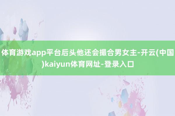 体育游戏app平台后头他还会撮合男女主-开云(中国)kaiyun体育网址-登录入口