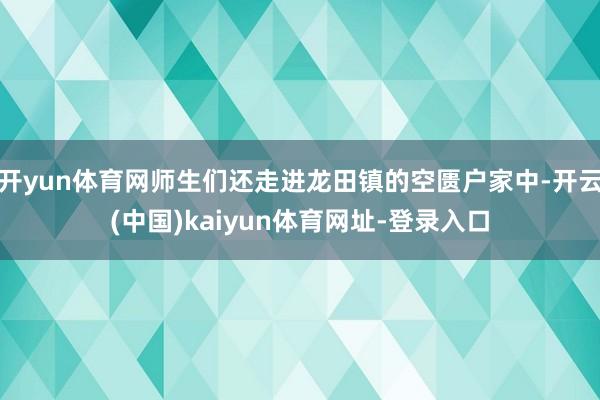 开yun体育网师生们还走进龙田镇的空匮户家中-开云(中国)kaiyun体育网址-登录入口