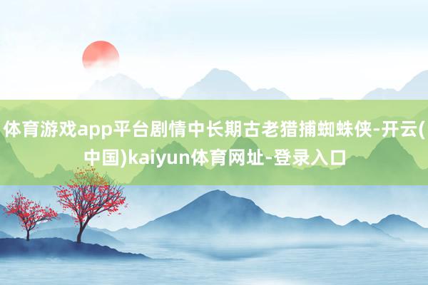 体育游戏app平台剧情中长期古老猎捕蜘蛛侠-开云(中国)kaiyun体育网址-登录入口