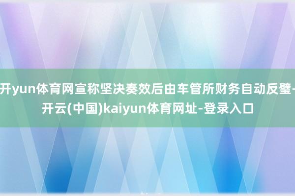 开yun体育网宣称坚决奏效后由车管所财务自动反璧-开云(中国)kaiyun体育网址-登录入口