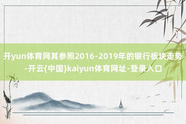 开yun体育网其参照2016-2019年的银行板块走势-开云(中国)kaiyun体育网址-登录入口