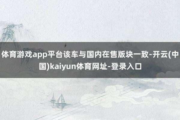 体育游戏app平台该车与国内在售版块一致-开云(中国)kaiyun体育网址-登录入口