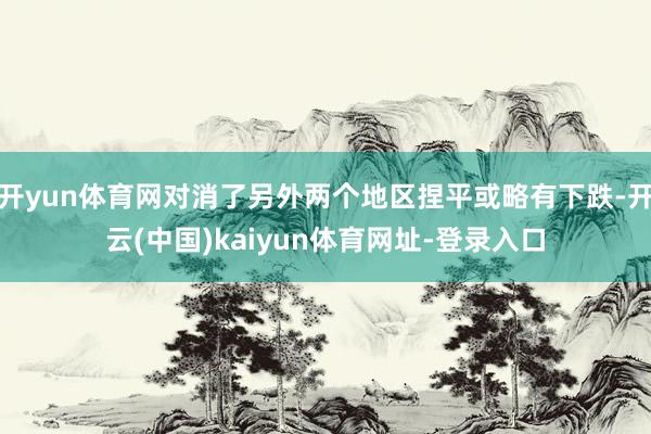 开yun体育网对消了另外两个地区捏平或略有下跌-开云(中国)kaiyun体育网址-登录入口