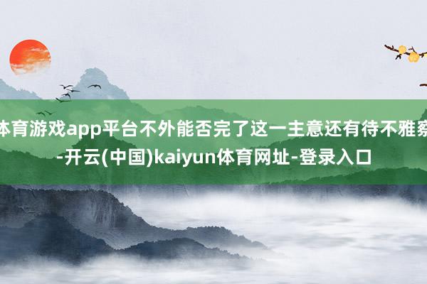 体育游戏app平台不外能否完了这一主意还有待不雅察-开云(中国)kaiyun体育网址-登录入口