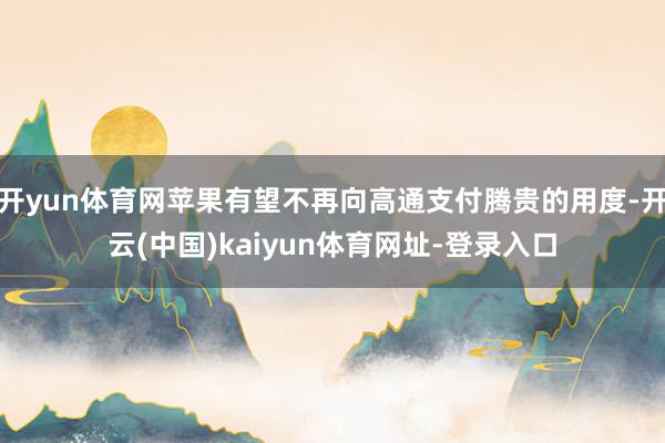 开yun体育网苹果有望不再向高通支付腾贵的用度-开云(中国)kaiyun体育网址-登录入口