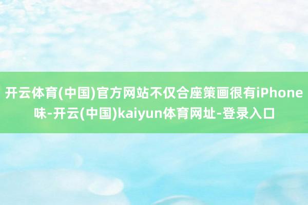 开云体育(中国)官方网站不仅合座策画很有iPhone味-开云(中国)kaiyun体育网址-登录入口