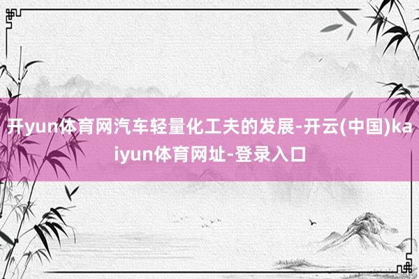 开yun体育网汽车轻量化工夫的发展-开云(中国)kaiyun体育网址-登录入口