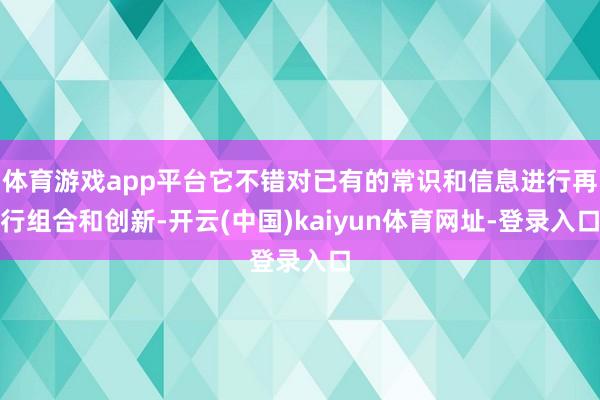 体育游戏app平台它不错对已有的常识和信息进行再行组合和创新-开云(中国)kaiyun体育网址-登录入口