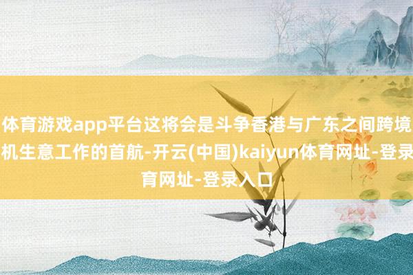 体育游戏app平台这将会是斗争香港与广东之间跨境直升机生意工作的首航-开云(中国)kaiyun体育网址-登录入口