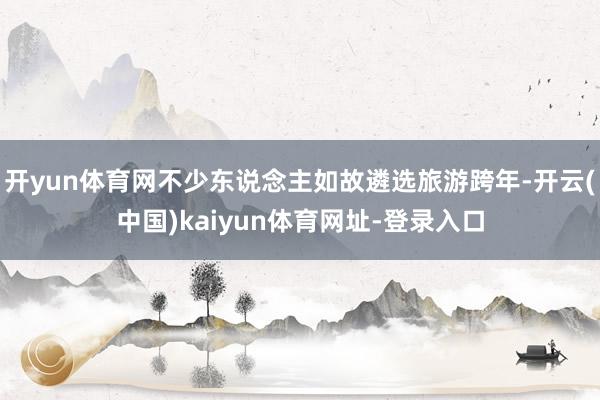 开yun体育网不少东说念主如故遴选旅游跨年-开云(中国)kaiyun体育网址-登录入口