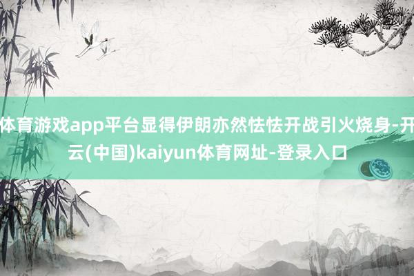 体育游戏app平台显得伊朗亦然怯怯开战引火烧身-开云(中国)kaiyun体育网址-登录入口