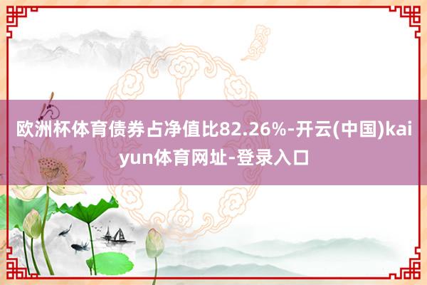 欧洲杯体育债券占净值比82.26%-开云(中国)kaiyun体育网址-登录入口