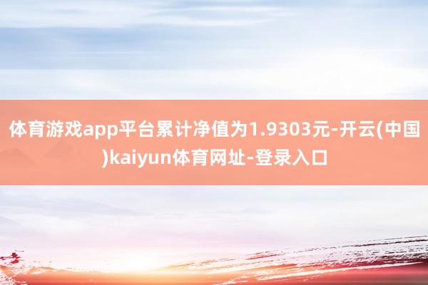 体育游戏app平台累计净值为1.9303元-开云(中国)kaiyun体育网址-登录入口