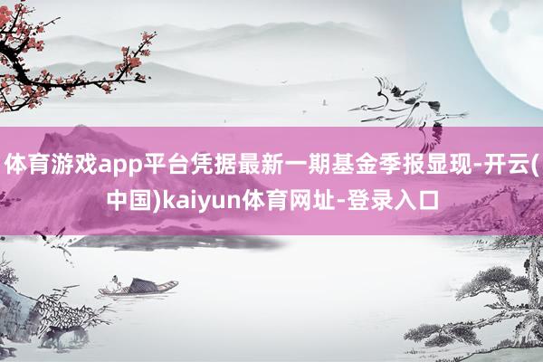 体育游戏app平台凭据最新一期基金季报显现-开云(中国)kaiyun体育网址-登录入口