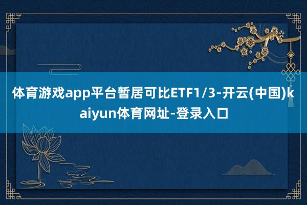 体育游戏app平台暂居可比ETF1/3-开云(中国)kaiyun体育网址-登录入口