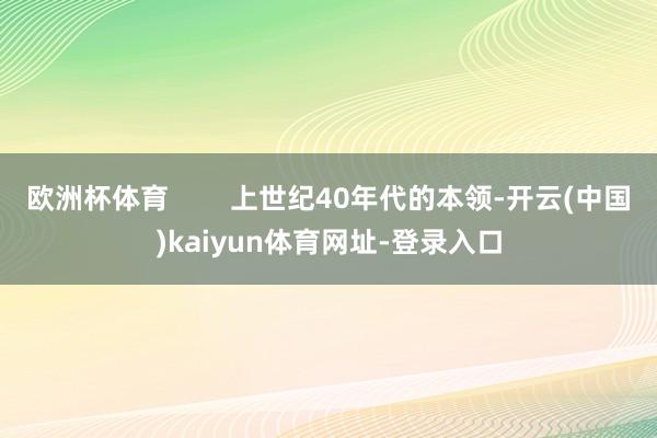 欧洲杯体育        上世纪40年代的本领-开云(中国)kaiyun体育网址-登录入口