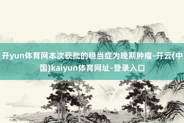 开yun体育网本次获批的稳当症为晚期肿瘤-开云(中国)kaiyun体育网址-登录入口