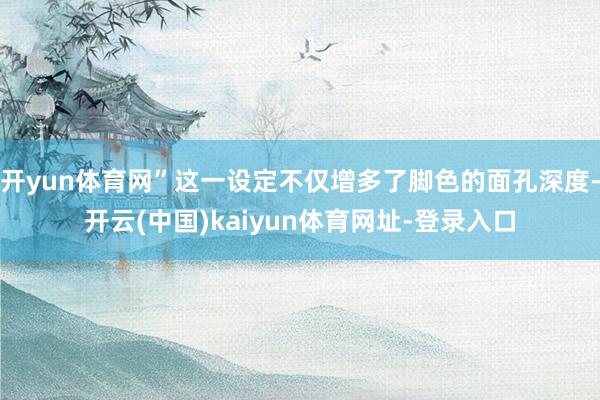 开yun体育网”这一设定不仅增多了脚色的面孔深度-开云(中国)kaiyun体育网址-登录入口