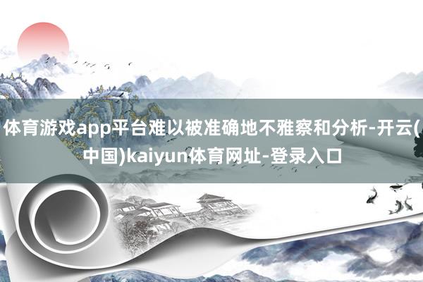 体育游戏app平台难以被准确地不雅察和分析-开云(中国)kaiyun体育网址-登录入口