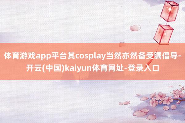 体育游戏app平台其cosplay当然亦然备受瞩倡导-开云(中国)kaiyun体育网址-登录入口