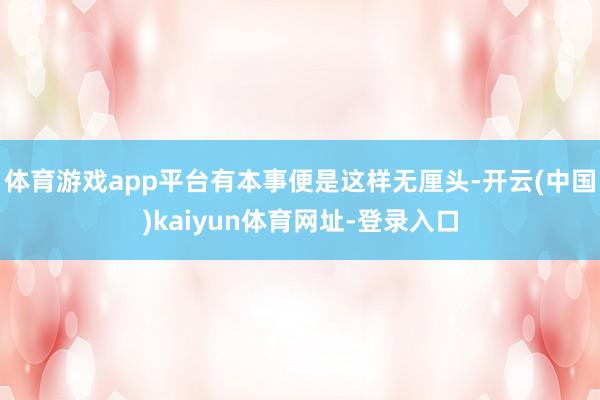 体育游戏app平台有本事便是这样无厘头-开云(中国)kaiyun体育网址-登录入口