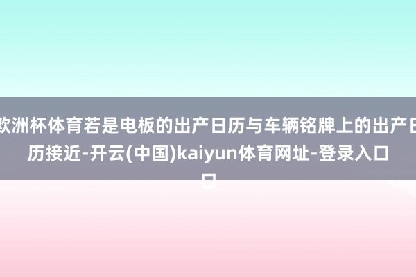 欧洲杯体育若是电板的出产日历与车辆铭牌上的出产日历接近-开云(中国)kaiyun体育网址-登录入口