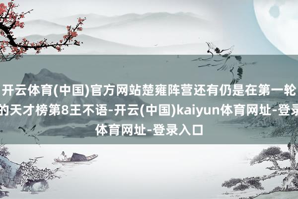 开云体育(中国)官方网站楚雍阵营还有仍是在第一轮故去的天才榜第8王不语-开云(中国)kaiyun体育网址-登录入口