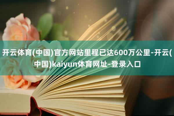 开云体育(中国)官方网站里程已达600万公里-开云(中国)kaiyun体育网址-登录入口