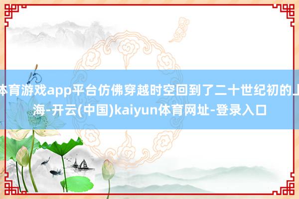 体育游戏app平台仿佛穿越时空回到了二十世纪初的上海-开云(中国)kaiyun体育网址-登录入口