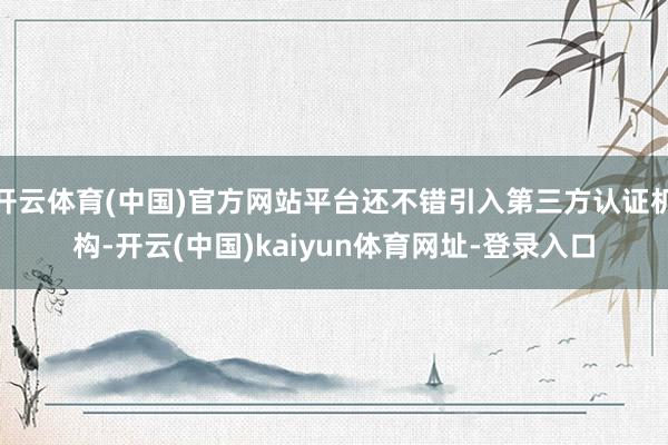 开云体育(中国)官方网站平台还不错引入第三方认证机构-开云(中国)kaiyun体育网址-登录入口