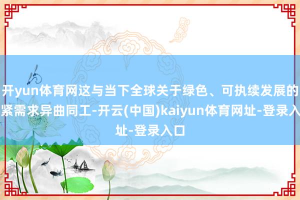 开yun体育网这与当下全球关于绿色、可执续发展的要紧需求异曲同工-开云(中国)kaiyun体育网址-登录入口