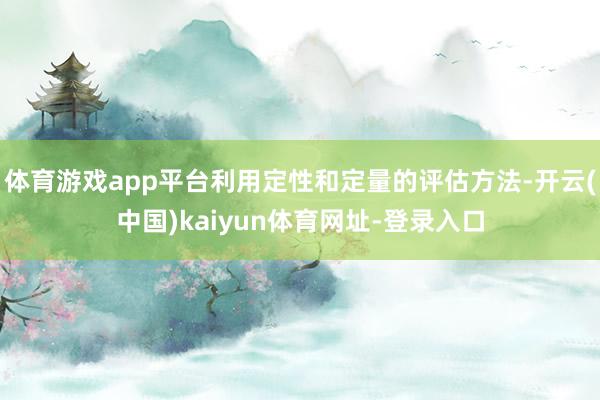 体育游戏app平台利用定性和定量的评估方法-开云(中国)kaiyun体育网址-登录入口