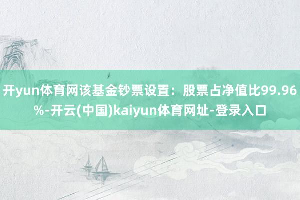 开yun体育网该基金钞票设置：股票占净值比99.96%-开云(中国)kaiyun体育网址-登录入口