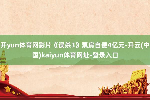 开yun体育网影片《误杀3》票房自便4亿元-开云(中国)kaiyun体育网址-登录入口