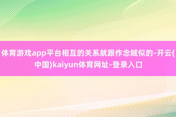 体育游戏app平台相互的关系就跟作念贼似的-开云(中国)kaiyun体育网址-登录入口