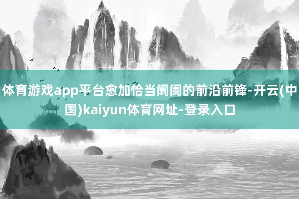 体育游戏app平台愈加恰当阛阓的前沿前锋-开云(中国)kaiyun体育网址-登录入口