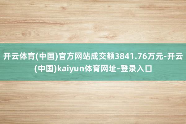 开云体育(中国)官方网站成交额3841.76万元-开云(中国)kaiyun体育网址-登录入口