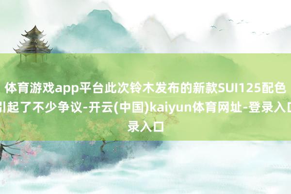 体育游戏app平台此次铃木发布的新款SUI125配色引起了不少争议-开云(中国)kaiyun体育网址-登录入口