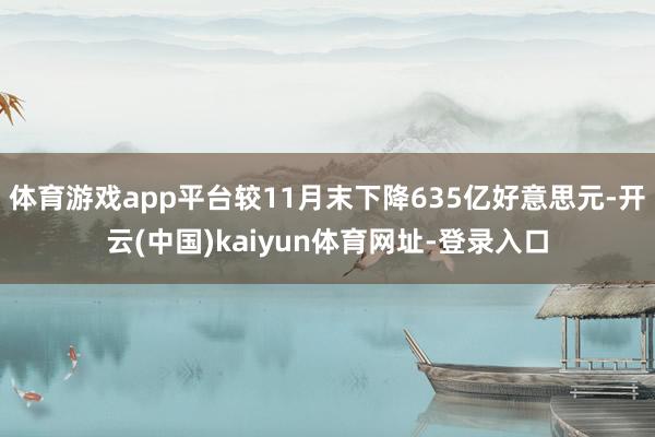 体育游戏app平台较11月末下降635亿好意思元-开云(中国)kaiyun体育网址-登录入口