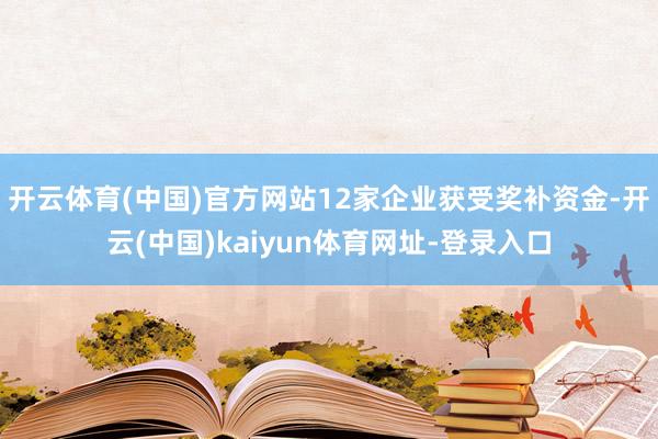 开云体育(中国)官方网站12家企业获受奖补资金-开云(中国)kaiyun体育网址-登录入口