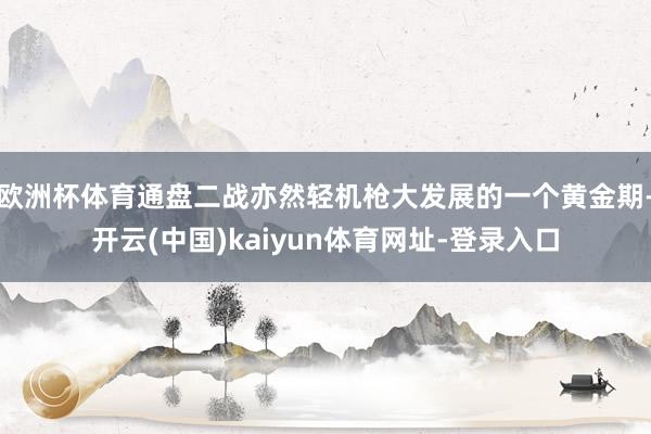 欧洲杯体育通盘二战亦然轻机枪大发展的一个黄金期-开云(中国)kaiyun体育网址-登录入口