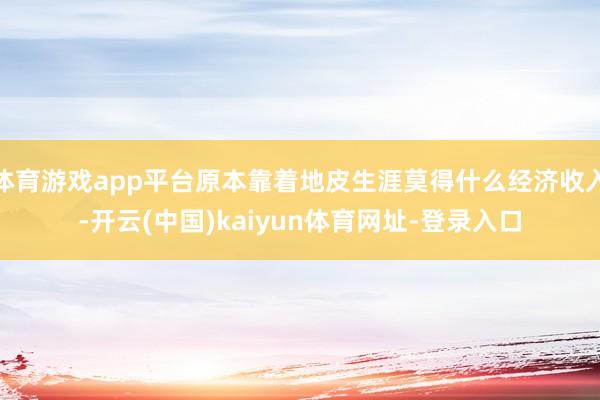 体育游戏app平台原本靠着地皮生涯莫得什么经济收入-开云(中国)kaiyun体育网址-登录入口