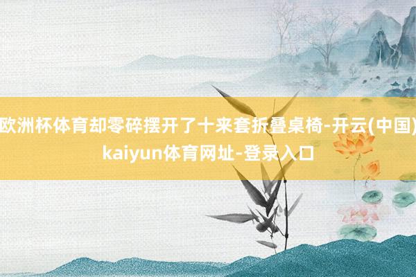 欧洲杯体育却零碎摆开了十来套折叠桌椅-开云(中国)kaiyun体育网址-登录入口