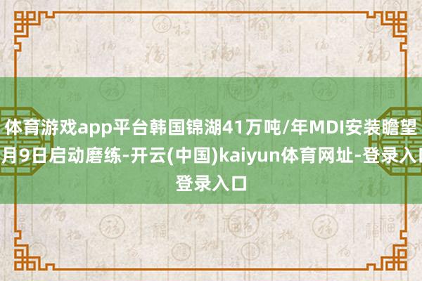 体育游戏app平台韩国锦湖41万吨/年MDI安装瞻望2月9日启动磨练-开云(中国)kaiyun体育网址-登录入口