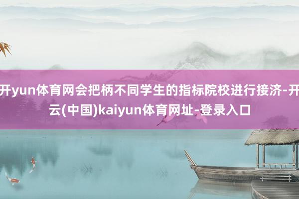 开yun体育网会把柄不同学生的指标院校进行接济-开云(中国)kaiyun体育网址-登录入口