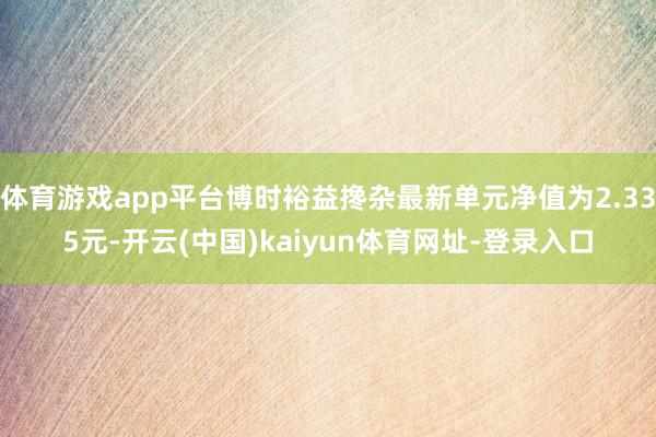 体育游戏app平台博时裕益搀杂最新单元净值为2.335元-开云(中国)kaiyun体育网址-登录入口