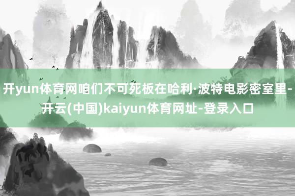 开yun体育网咱们不可死板在哈利·波特电影密室里-开云(中国)kaiyun体育网址-登录入口