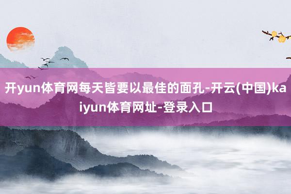 开yun体育网每天皆要以最佳的面孔-开云(中国)kaiyun体育网址-登录入口