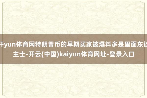 开yun体育网特朗普币的早期买家被爆料多是里面东谈主士-开云(中国)kaiyun体育网址-登录入口