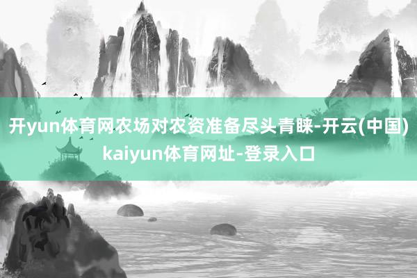 开yun体育网农场对农资准备尽头青睐-开云(中国)kaiyun体育网址-登录入口